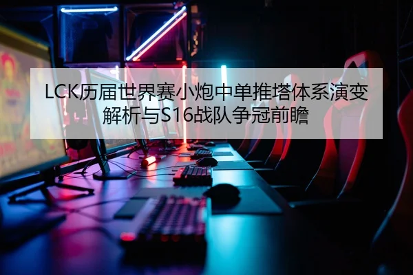 LCK历届世界赛小炮中单推塔体系演变解析与S16战队争冠前瞻